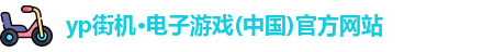 yp街机·电子游戏(中国)官方网站
